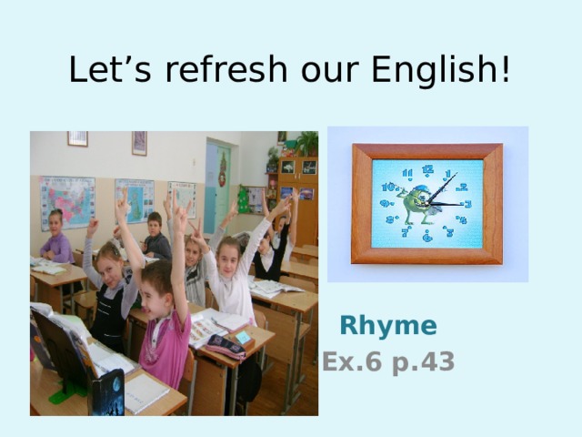 Let’s refresh our English! Rhyme Ex.6 p.43 
