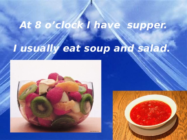     At 8 o’clock I have supper.     I usually eat soup and salad.   