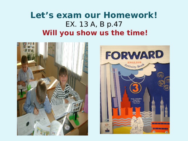 Let’s exam our Homework!  EX. 13 A, B p.47   Will you show us the time! 