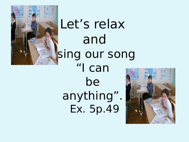 Let’s relax  and  sing our song  “I can  be  anything”.  Ex. 5p.49 
