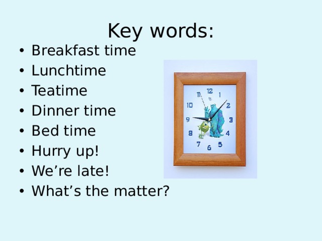 Key words: Breakfast time Lunchtime Teatime Dinner time Bed time Hurry up! We’re late! What’s the matter? 