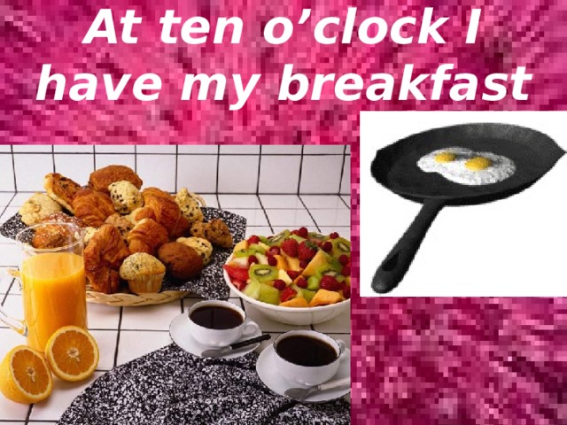 At ten o’clock I have my breakfast 