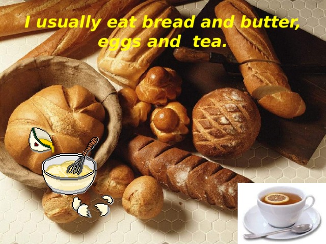 I usually eat bread and butter, eggs and tea.   