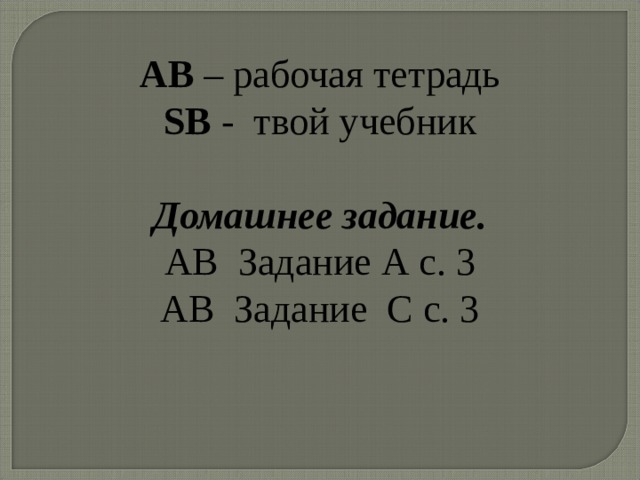 AB – рабочая тетрадь SB - твой учебник  Домашнее задание. AB Задание А с. 3 АВ Задание С с. 3 