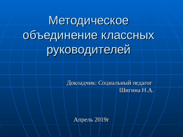 Методическое объединение классных руководителей Докладчик: Социальный педагог Шигина Н.А. Апрель 2019г 