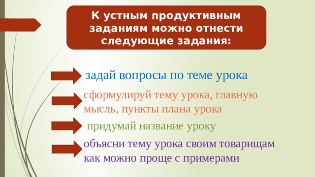 К устным продуктивным заданиям можно отнести следующие задания: задай вопросы по теме урока сформулируй тему урока, главную мысль, пункты плана урока придумай название уроку объясни тему урока своим товарищам как можно проще с примерами 