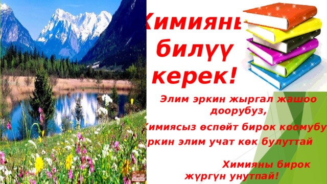 Химияны билүү керек! Элим эркин жыргал жашоо доорубуз, Химиясыз өспөйт бирок коомубуз. Эркин элим учат көк булуттай Химияны бирок жүргүн унутпай! 
