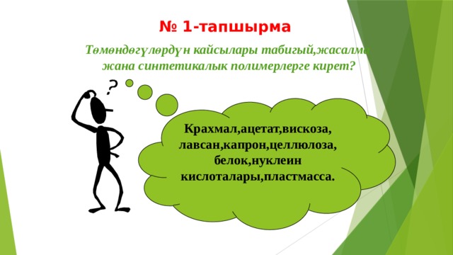 № 1-тапшырма Төмөндөгүлөрдүн кайсылары табигый,жасалма жана синтетикалык полимерлерге кирет? Крахмал,ацетат,вискоза, лавсан,капрон,целлюлоза,белок,нуклеин кислоталары,пластмасса. 