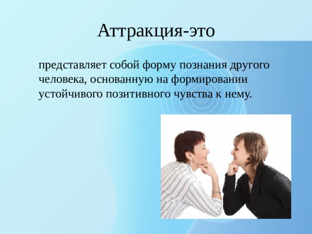 Аттракция-это представляет собой форму познания другого человека, основанную на формировании устойчивого позитивного чувства к нему. 