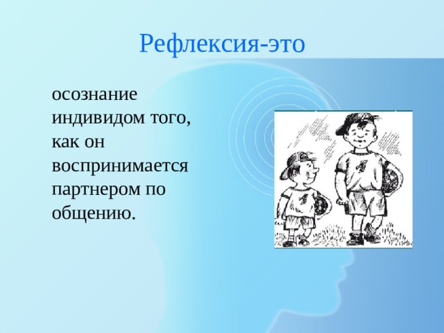 Рефлексия-это осознание индивидом того, как он воспринимается партнером по общению. 