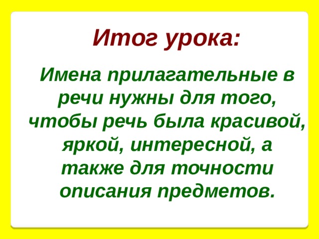 Итог урока: Имена прилагательные в речи нужны для того, чтобы речь была красивой, яркой, интересной, а также для точности описания предметов. 