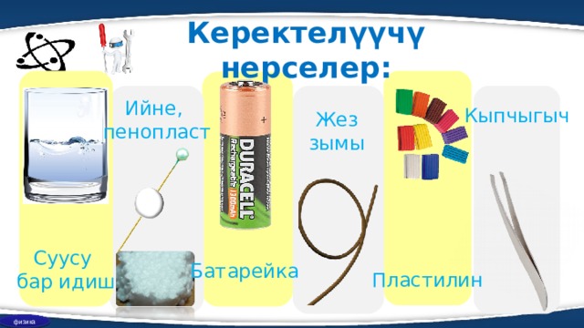 Керектелүүчү нерселер: Ийне, пенопласт Кыпчыгыч Жез зымы Суусу бар идиш Батарейка Пластилин физика  
