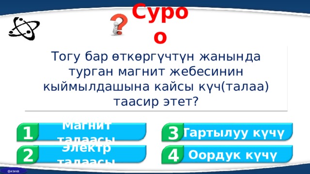 Суроо Тогу бар өткөргүчтүн жанында турган магнит жебесинин кыймылдашына кайсы күч(талаа) таасир этет ? 1 3 Магнит талаасы Тартылуу күчү 2 Оордук күчү Электр талаасы 4 физика 