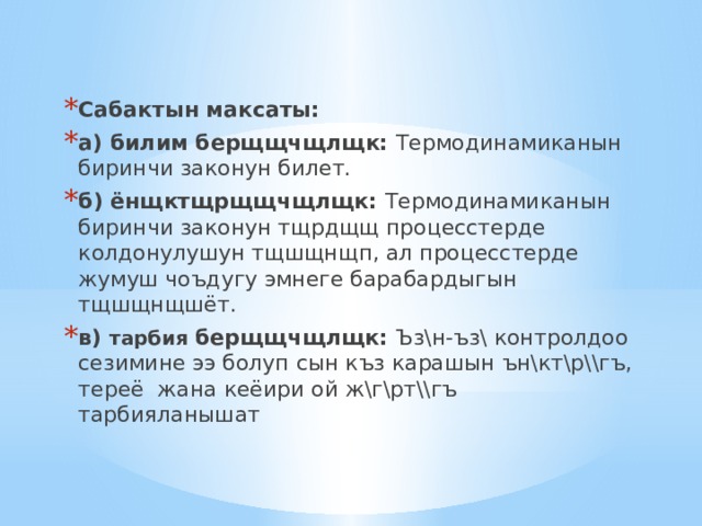 Сабактын максаты: а) билим берщщчщлщк: Термодинамиканын биринчи законун билет. б) ёнщктщрщщчщлщк: Термодинамиканын биринчи законун тщрдщщ процесстерде колдонулушун тщшщнщп, ал процесстерде жумуш чоъдугу эмнеге барабардыгын тщшщнщшёт. в) тарбия  берщщчщлщк : Ъз\н-ъз\ контролдоо сезимине ээ болуп сын къз карашын ън\кт\р\\гъ, тереё жана кеёири ой ж\г\рт\\гъ тарбияланышат 