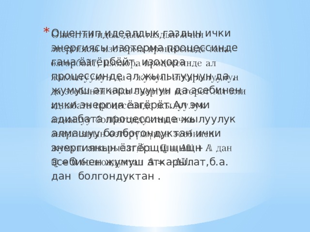Ошентип идеалдык газдын ички энергиясы изотерма процессинде гана ёзгёрбёйт, изохора процессинде ал жылытуунун да , жумуш аткарылуунун да эсебинен ички энергия ёзгёрёт.Ал эми адиабата процессинде жылуулук алмашуу болбогондуктан ички энергиянын ёзгёрщшщнщн эсебинен жумуш аткарылат,б.а. дан болгондуктан .   