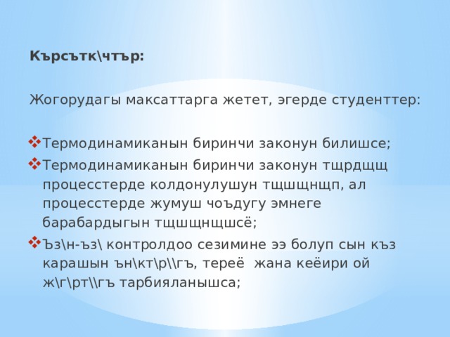 Кърсътк\чтър:   Жогорудагы максаттарга жетет, эгерде студенттер:   Термодинамиканын биринчи законун билишсе; Термодинамиканын биринчи законун тщрдщщ процесстерде колдонулушун тщшщнщп, ал процесстерде жумуш чоъдугу эмнеге барабардыгын тщшщнщшсё; Ъз\н-ъз\ контролдоо сезимине ээ болуп сын къз карашын ън\кт\р\\гъ, тереё жана кеёири ой ж\г\рт\\гъ тарбияланышса; 