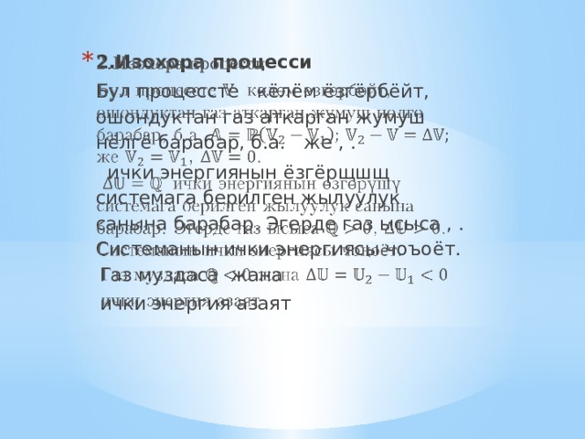 2.Изохора процесси   Бул процессте кёлём ёзгёрбёйт, ошондуктан газ аткарган жумуш нёлгё барабар, б.а. же , .  ички энергиянын ёзгёрщшщ системага берилген жылуулук санына барабар. Эгерде газ ысыса , . Системанын ички энергиясы чоъо ё т.  Газ муздаса жана  ички энергия азаят 