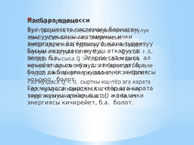 Изобара процесси   Бул процессте системага берилген жылуулук саны системанын ички энергиясын ёзгёртщщгё жана турактуу басым кезиндеги жумуш аткарууга кетет, б.а. . Эгерде газ ысыса ал кеъейет да оъ жумуш аткарылат, б.а. болот да бир эле учурда ички энергиясы чоъоюп, болот. Газ муздаса сырткы кщчтёр ага карата терс жумуш аткарышат () жана ички энергиясы кичирейет, б.а. болот. 