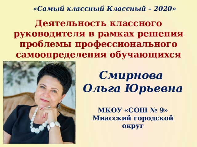 «Самый классный Классный – 2020» Деятельность классного руководителя в рамках решения проблемы профессионального самоопределения обучающихся Смирнова  Ольга Юрьевна  МКОУ «СОШ № 9» Миасский городской округ  