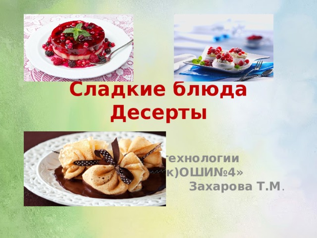 Сладкие блюда  Десерты Выполнила учитель технологии «МОУС(к)ОШИ№4» Захарова Т.М . 