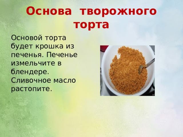 Основа творожного торта Основой торта будет крошка из печенья. Печенье измельчите в блендере. Сливочное масло растопите. 
