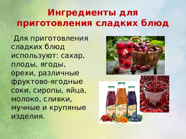 Ингредиенты для приготовления сладких блюд  Для приготовления сладких блюд используют: сахар, плоды, ягоды, орехи, различные фруктово-ягодные соки, сиропы, яйца, молоко, сливки, мучные и крупяные изделия. 
