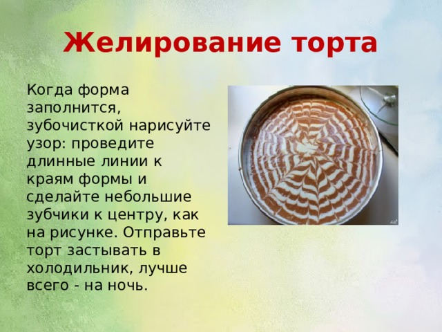 Желирование торта Когда форма заполнится, зубочисткой нарисуйте узор: проведите длинные линии к краям формы и сделайте небольшие зубчики к центру, как на рисунке. Отправьте торт застывать в холодильник, лучше всего - на ночь. 