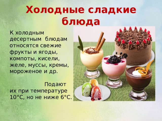 Холодные сладкие блюда К холодным десертным блюдам относятся свежие фрукты и ягоды, компоты, кисели, желе, муссы, кремы, мороженое и др.  Подают их при температуре 10°С, но не ниже 6°С. 