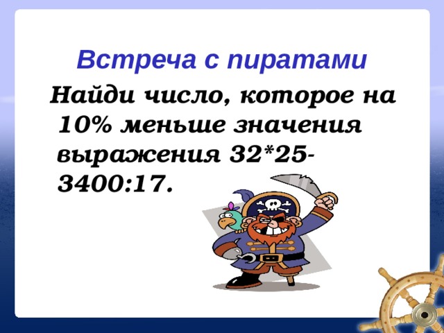 Встреча с пиратами    Найди число, которое на 10% меньше значения выражения 32*25-3400:17.  