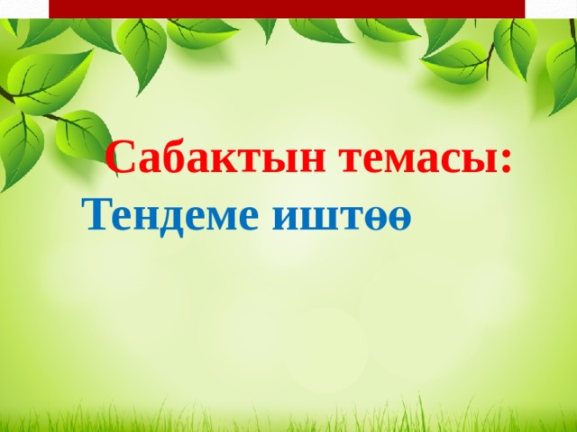 Сабактын темасы:   Тендеме иштөө 