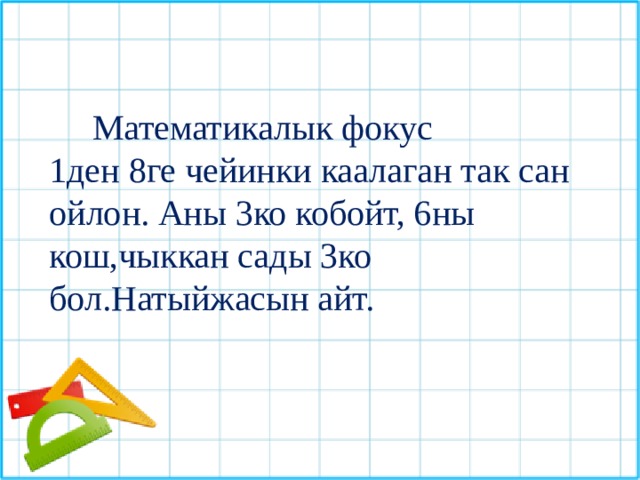  Математикалык фокус 1ден 8ге чейинки каалаган так сан ойлон. Аны 3ко кобойт, 6ны кош,чыккан сады 3ко бол.Натыйжасын айт. 