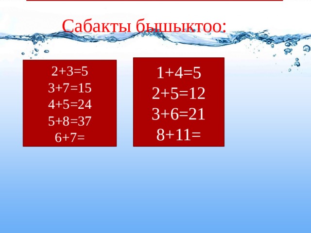  Сабакты бышыктоо: 1+4=5 2+5=12 3+6=21 8+11= 2+3=5 3+7=15 4+5=24 5+8=37 6+7= 