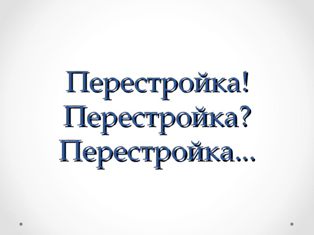 Перестройка!  Перестройка?  Перестройка... 