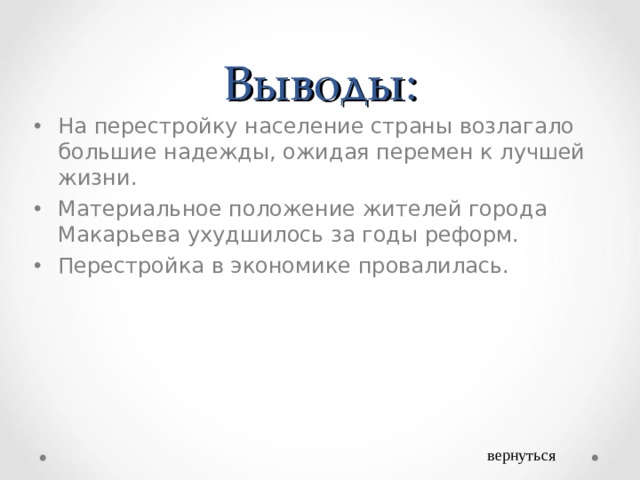Выводы: На перестройку население страны возлагало большие надежды, ожидая перемен к лучшей жизни. Материальное положение жителей города Макарьева ухудшилось за годы реформ. Перестройка в экономике провалилась. вернуться 