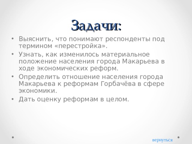 Задачи: Выяснить, что понимают респонденты под термином «перестройка». Узнать, как изменилось материальное положение населения города Макарьева в ходе экономических реформ. Определить отношение населения города Макарьева к реформам Горбачёва в сфере экономики. Дать оценку реформам в целом. вернуться 