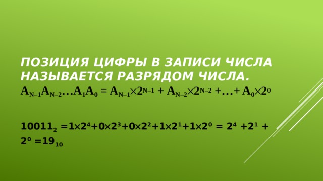 Позиция цифры в записи числа называется разрядом числа.  a n–1 a n–2 …a 1 a 0 = a n–1  2 n–1 + a n–2  2 n–2 +…+ a 0  2 0    10011 2 =1  2 4 +0  2 3 +0  2 2 +1  2 1 +1  2 0 = 2 4 +2 1 + 2 0 =19 10 