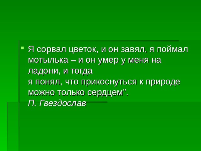 Я сорвал цветок, и он завял, я поймал мотылька – и он умер у меня на ладони, и тогда  я понял, что прикоснуться к природе можно только сердцем”.  П. Гвездослав 
