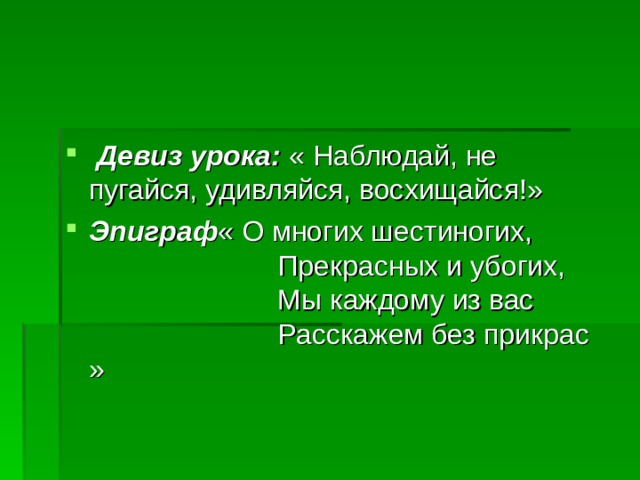  Девиз урока: « Наблюдай, не пугайся, удивляйся, восхищайся!» Эпиграф « О многих шестиногих,  Прекрасных и убогих,  Мы каждому из вас  Расскажем без прикрас » 
