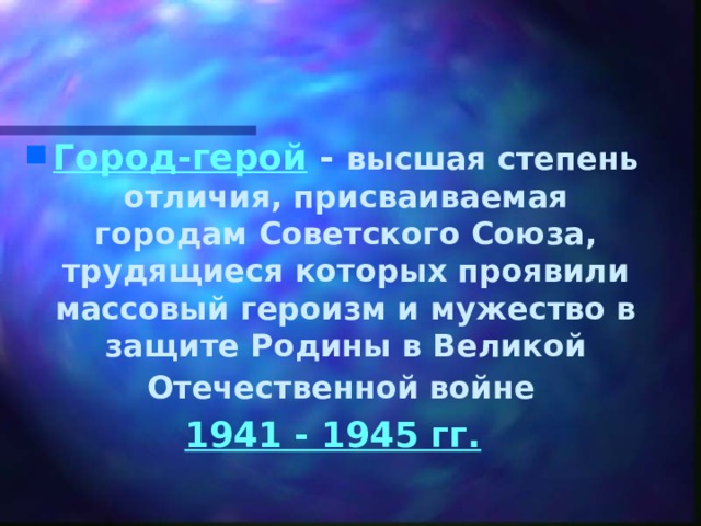 Город-герой - высшая степень отличия, присваиваемая городам Советского Союза, трудящиеся которых проявили массовый героизм и мужество в защите Родины в Великой Отечественной войне   1941 - 1945 гг. 