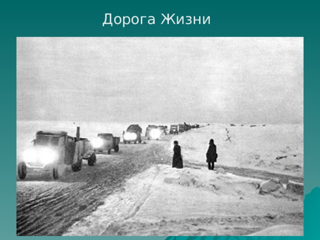 Дорога Жизни Зимой 1941-1942 по льду Ладожского озера действовала военно-автомобильная дорога ( дорога жизни ). Дорога Жизни -единственная транспортная магистраль, связывавшая осажденный немецкими войсками Ленинград с Большой землей. В январе 1943 была прорвана блокада Ленинграда и в феврале в город пошли поезда с продовольствием, сырьем, боеприпасами.  В результате Ленинградско - Новгородской операции 1944 в январе-феврале блокада была снята полностью   
