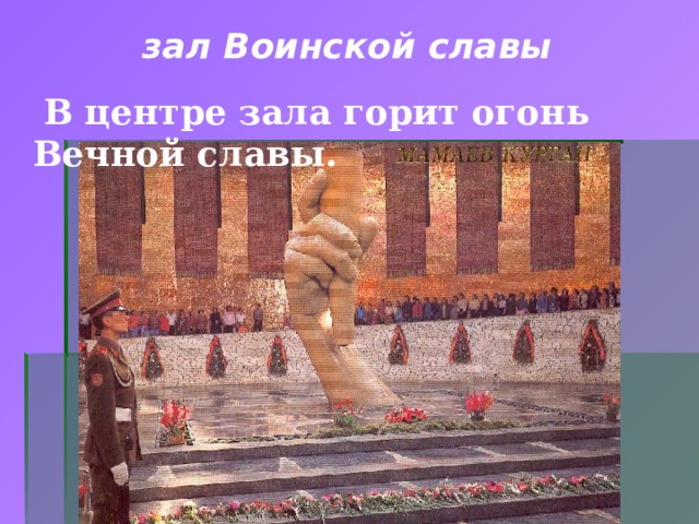 зал Воинской славы   В центре зала горит огонь Вечной славы.  Стены зала выложены золотой смальтой, на них символические красные знамёна с именами павших в Сталинградской битве.   