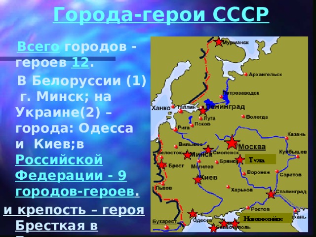 Города-герои СССР  Всего городов - героев 12 .  В Белоруссии (1) г. Минск; на Украине(2) – города: Одесса и Киев;в Российской Федерации - 9 городов-героев . и крепость – героя Бресткая в Белоруссии 