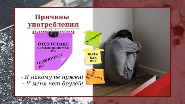 ЛЮБОПЫТСТВО  БУНТАРСТВО ОДИНОЧЕСТВО Причины употребления наркотиков ОТСУТСТВИЕ ВЗАИМОПОНИМАНИЯ БЫТЬ КАК ВСЕ - Я никому не нужен!  - У меня нет друзей!