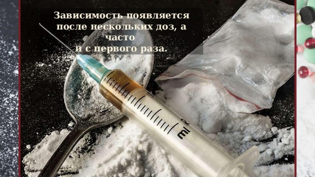 Зависимость появляется после нескольких доз, а часто  и с первого раза.