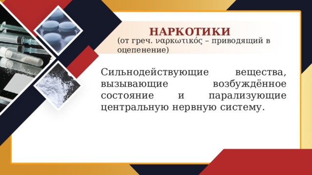 НАРКОТИКИ (от греч. ναρκωτικός – приводящий в оцепенение) Сильнодействующие вещества, вызывающие возбуждённое состояние и парализующие центральную нервную систему.