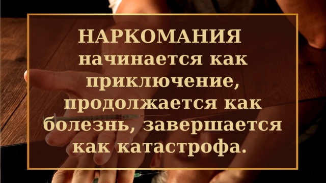 НАРКОМАНИЯ начинается как приключение, продолжается как болезнь, завершается как катастрофа.