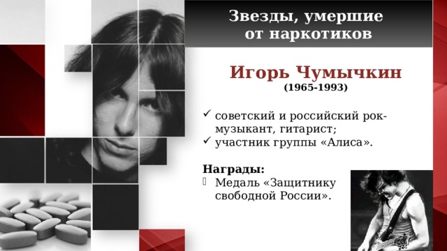 Звезды, умершие от наркотиков Игорь Чумычкин (1965-1993) советский и российский рок-музыкант, гитарист; участник группы «Алиса». Награды: