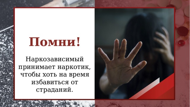 Помни!  Наркозависимый принимает наркотик, чтобы хоть на время избавиться от страданий.