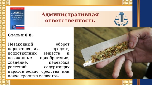 Административная ответственность Статья 6.8.  Незаконный оборот наркотических средств, психотропных веществ и незаконные приобретение, хранение, перевозка растений, содержащих наркотические средства или психо-тропные вещества.