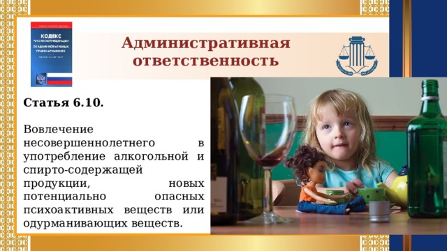 Административная ответственность Статья 6.10.  Вовлечение несовершеннолетнего в употребление алкогольной и спирто-содержащей продукции, новых потенциально опасных психоактивных веществ или одурманивающих веществ.